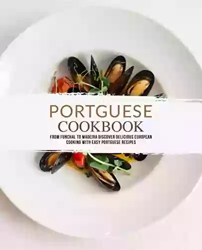 Portuguese Cookbook: From Funchal To Madeira Discover Delicious European Cooking With Easy Portuguese Recipes