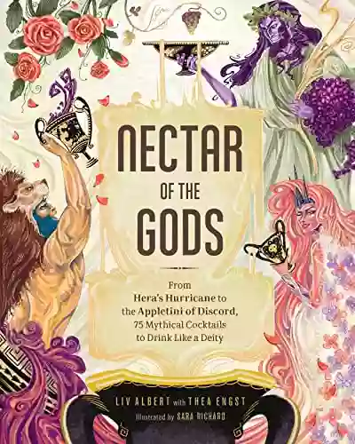 Nectar Of The Gods: From Hera S Hurricane To The Appletini Of Discord 75 Mythical Cocktails To Drink Like A Deity