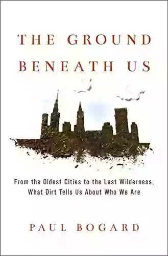 The Ground Beneath Us: From The Oldest Cities To The Last Wilderness What Dirt Tells Us About Who We Are