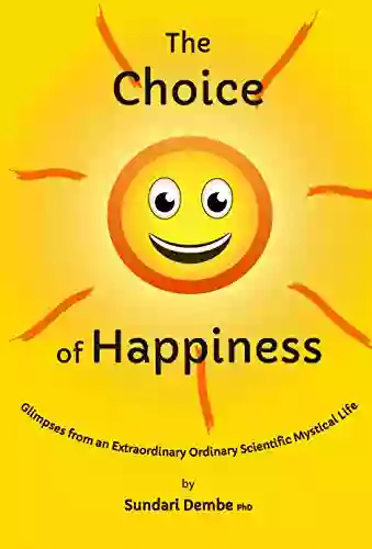 The Choice Of Happiness: Glimpses From An Extraordinary Ordinary Scientific Mystical Life