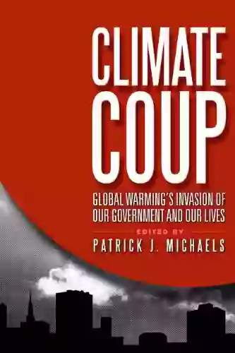 Climate Coup: Global Warming s Invasion of Our Government and Our Lives: Global Warmings Invasion of Our Government and Our Lives