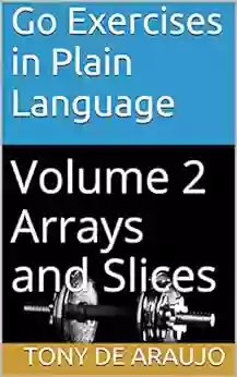 Go Exercises In Plain Language: Volume 2 Arrays And Slices (Supplemental Exercises For Golang Students)