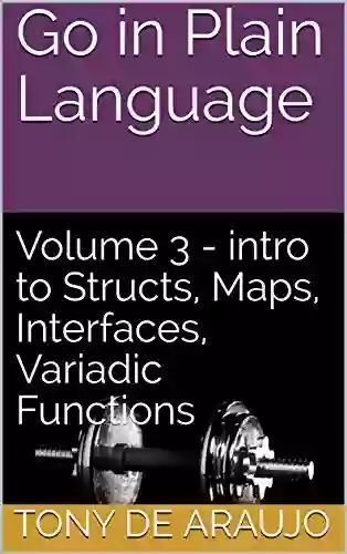 Go in Plain Language: Volume 3 intro to Structs Maps Interfaces Variadic Functions (Supplemental Exercises for Golang Students)