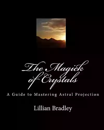 The Magick Of Crystals: A Guide To Mastering Astral Projections