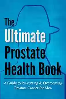 The Ultimate Prostate Health Book: A Guide To Preventing Overcoming Prostate Cancer For Men