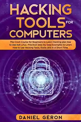 Hacking Tools For Computers: The Crash Course For Beginners To Learn Hacking And How To Use Kali Linux Practical Step By Step Examples To Learn How To Use Hacking Tools Easily And In A Short Time