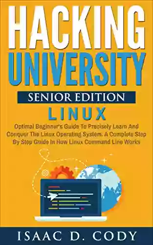 Hacking University Senior Edition: Linux Optimal Beginner S Guide To Precisely Learn And Conquer The Linux Operating System A Complete Step By Step Guide (Hacking Freedom And Data Driven 4)