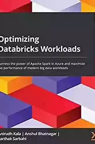 Optimizing Databricks Workloads: Harness The Power Of Apache Spark In Azure And Maximize The Performance Of Modern Big Data Workloads