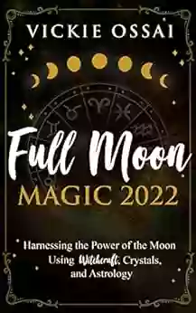 Full Moon Magic 2022: Harnessing The Power Of The Moon Using Witchcraft Crystals And Astrology