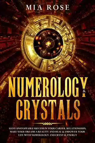 Numerology Crystals: Have Unstoppable Success in Your Career Relationships Make Your Dreams A Reality and Heal Empower Your Life with Numerology and Crystal Energy