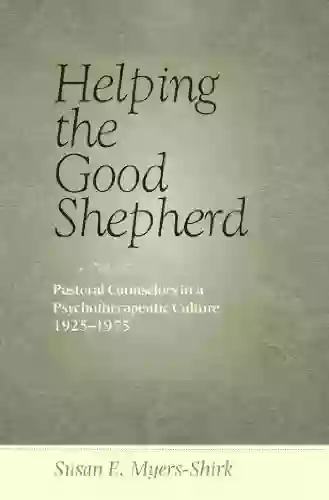 Helping The Good Shepherd: Pastoral Counselors In A Psychotherapeutic Culture 1925 1975 (Medicine Science And Religion In Historical Context)