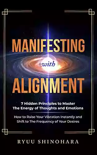 Manifesting With Alignment: 7 Hidden Principles To Master The Energy Of Thoughts And Emotions How To Raise Your Vibration Instantly And Shift To The Of Your Desires (Law Of Attraction 4)