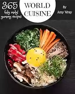 Holy Moly 365 Yummy World Cuisine Recipes: The Best Yummy World Cuisine Cookbook that Delights Your Taste Buds