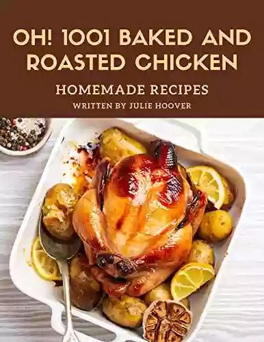 Oh 1001 Homemade Baked And Roasted Chicken Recipes: A Homemade Baked And Roasted Chicken Cookbook You Won T Be Able To Put Down