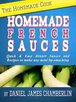 The Homemade Cook: Homemade French Sauces Quick Easy Dinner Sauces And Recipes To Make Any Meal Lip Smacking