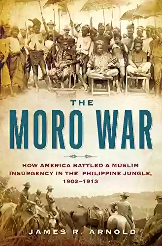 The Moro War: How America Battled a Muslim Insurgency in the Philippine Jungle 1902 1913