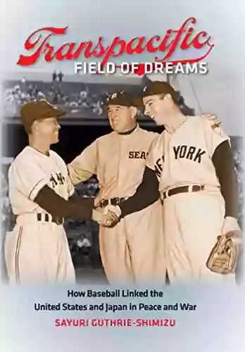 Transpacific Field Of Dreams: How Baseball Linked The United States And Japan In Peace And War