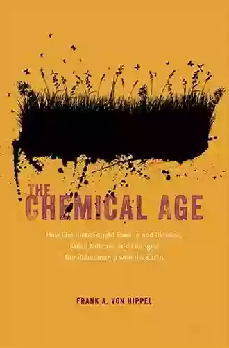 The Chemical Age: How Chemists Fought Famine And Disease Killed Millions And Changed Our Relationship With The Earth