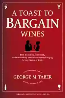 A Toast To Bargain Wines: How Innovators Iconoclasts And Winemaking Revolutionaries Are Changing The Way The World Drinks