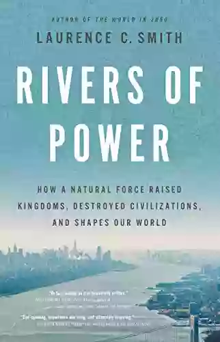 Rivers Of Power: How A Natural Force Raised Kingdoms Destroyed Civilizations And Shapes Our World