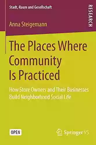 The Places Where Community Is Practiced: How Store Owners And Their Businesses Build Neighborhood Social Life (Stadt Raum Und Gesellschaft)