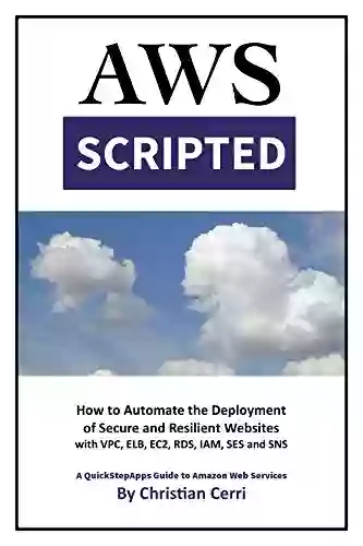 AWS Scripted: How To Automate The Deployment Of Secure And Resilient Websites With Amazon Web Services VPC ELB EC2 RDS IAM SES And SNS