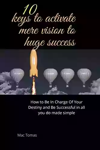 10 Keys To Activate Mere Vision To Huge Success : How To Be In Charge Of Your Destiny And Be Successful In All You Do Made Simple