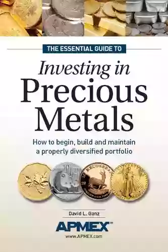 The Essential Guide to Investing in Precious Metals: How to begin build and maintain a properly diversified portfolio