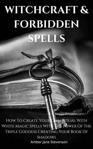 WITCHCRAFT FORBIDDEN SPELLS: How To Create Your Own Ritual With White Magic Spells With The Power Of The Triple Goddess Creating Your Of Shadows