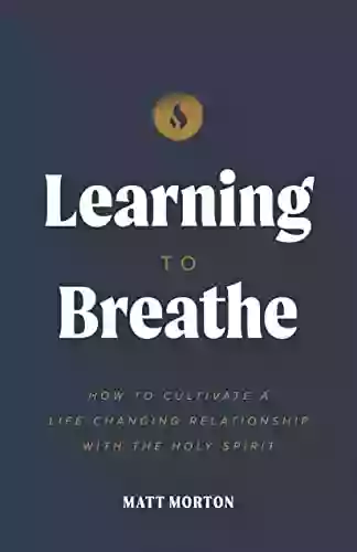 Learning To Breathe: How To Cultivate A Life Changing Relationship With The Holy Spirit