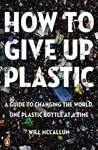 How To Give Up Plastic: A Guide To Changing The World One Plastic Bottle At A Time