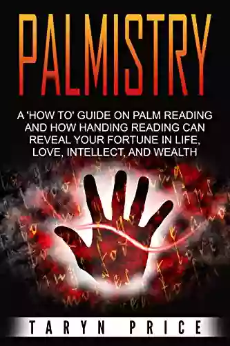 Palmistry: A How To Guide On Palm Reading And How Handing Reading Can Reveal Your Fortune In Life Love Intellect And Wealth (Chiromancy 1)