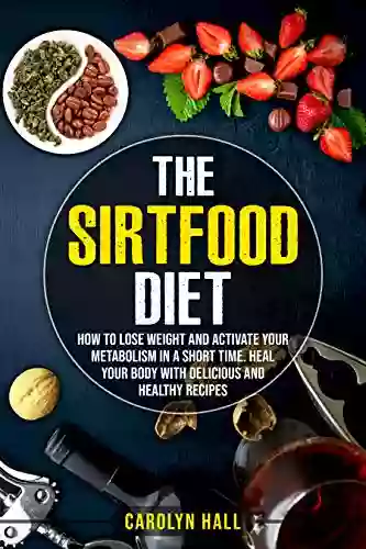 The Sirtfood Diet: How To Lose Weight And Activate Your Metabolism In A Short Time Heal Your Body With Delicious And Healthy Recipes