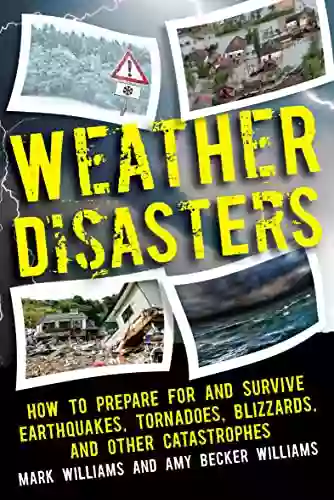 Weather Disasters: How To Prepare For And Survive Earthquakes Tornadoes Blizzards And Other Catastrophes