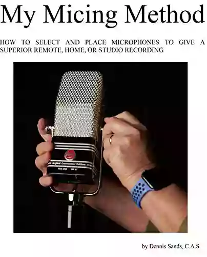 My Micing Method: HOW TO SELECT AND PLACE MICROPHONES TO GIVE A SUPERIOR REMOTE HOME AND STUDIO RECORDING