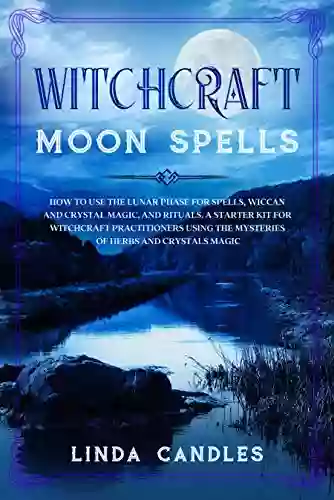 Witchcraft Moon Spells: How To Use The Lunar Phase For Spells Wiccan And Crystal Magic And Rituals A Starter Kit For Witchcraft Practitioners Using The Mysteries Of Herbs And Crystals Magic