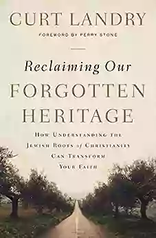 Reclaiming Our Forgotten Heritage: How Understanding The Jewish Roots Of Christianity Can Transform Your Faith