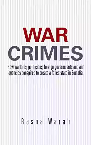 War Crimes: How Warlords Politicians Foreign Governments And Aid Agencies Conspired To Create A Failed State In Somalia