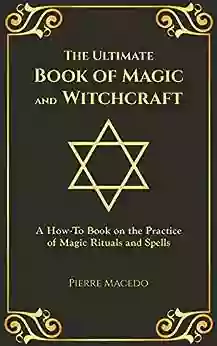 The Ultimate of Magic and Witchcraft: A How To on the Practice of Magic Rituals and Spells