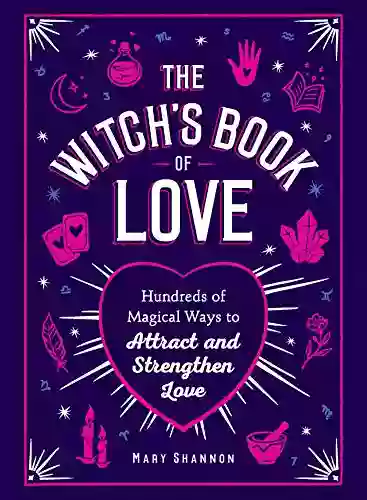 The Witch S Of Love: Hundreds Of Magical Ways To Attract And Strengthen Love