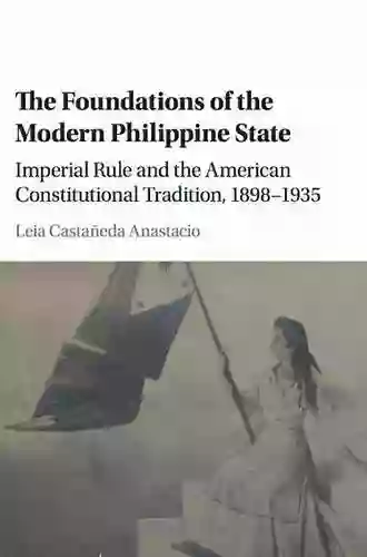 The Foundations Of The Modern Philippine State: Imperial Rule And The American Constitutional Tradition In The Philippine Islands 1898 1935 (Cambridge Historical Studies In American Law And Society)