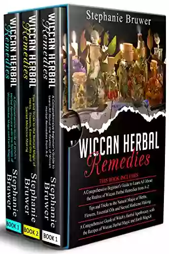 Wiccan Herbal Remedies: 3 In 1 A Comprehensive Beginner S Guide + Tips And Tricks+ A Comprehensive Guide Of Witch S Herbal Apothecary With The Recipes Of Wiccan Herbal Magic And Earth Magick