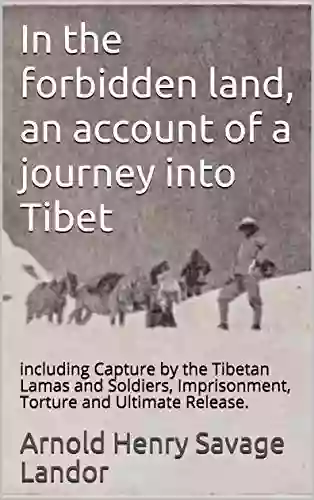 In The Forbidden Land An Account Of A Journey Into Tibet: Including Capture By The Tibetan Lamas And Soldiers Imprisonment Torture And Ultimate Release