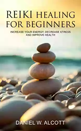 Reiki Healing For Beginners: Increase Your Energy Decrease Stress And Improve Health