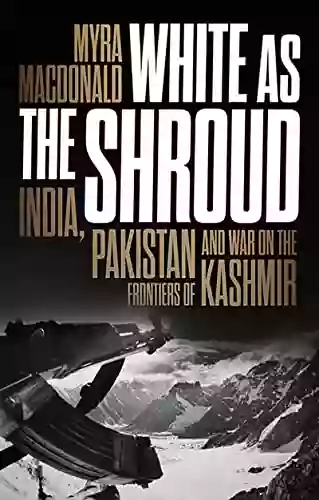 White As The Shroud: India Pakistan And War On The Frontiers Of Kashmir