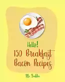 Hello 150 Breakfast Bacon Recipes: Best Breakfast Bacon Cookbook Ever For Beginners Cream Cheese Cookbook Homemade Pizza Cookbook Bacon Keto Cookbook Mexican Breakfast Cookbook 1