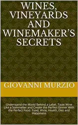 Wines Vineyards And Winemaker S Secrets: Understand The World Behind A Label Taste Wine Like A Sommelier And Create The Perfect Dinner With The Perfect Food Food Wine Health Diet And Happiness