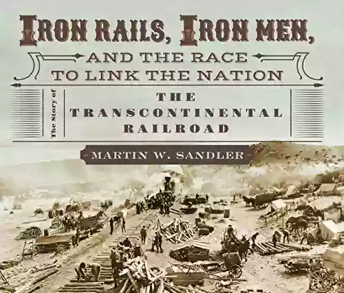 Iron Rails Iron Men And The Race To Link The Nation: The Story Of The Transcontinental Railroad