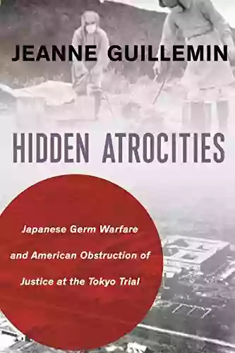 Hidden Atrocities: Japanese Germ Warfare And American Obstruction Of Justice At The Tokyo Trial (A Nancy Bernkopf Tucker And Warren I Cohen On American East Asian Relations)