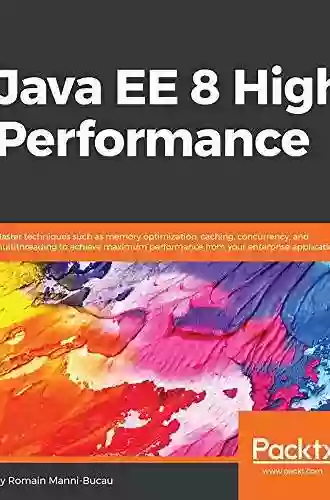 Java EE 8 High Performance: Master Techniques Such As Memory Optimization Caching Concurrency And Multithreading To Achieve Maximum Performance From From Your Enterprise Applications